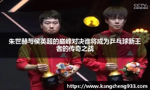朱世赫与侯英超的巅峰对决谁将成为乒乓球新王者的传奇之战